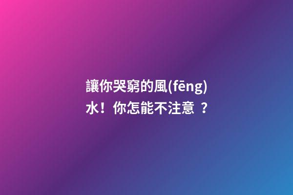 讓你哭窮的風(fēng)水！你怎能不注意？